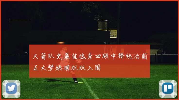 火箭队史最佳选秀回顾中锋统治前五大梦姚明双双入围