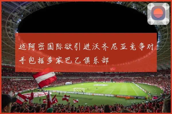 迈阿密国际欲引进沃齐尼亚竞争对手包括多家巴乙俱乐部
