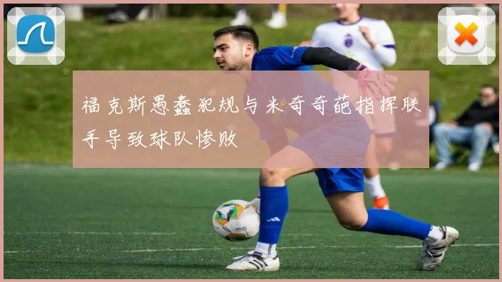福克斯愚蠢犯规与米奇奇葩指挥联手导致球队惨败