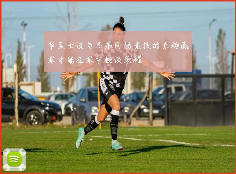 华莱士谈与兄弟同场竞技的乐趣赢家才能在家中畅谈荣耀