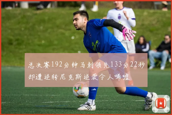 总决赛192分钟马刺领先133分22秒却遭逆转尼克斯逆袭令人唏嘘