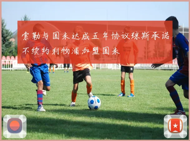 索勒与国米达成五年协议琼斯承诺不续约利物浦加盟国米