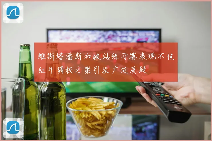 维斯塔潘新加坡站练习赛表现不佳红牛调校方案引发广泛质疑