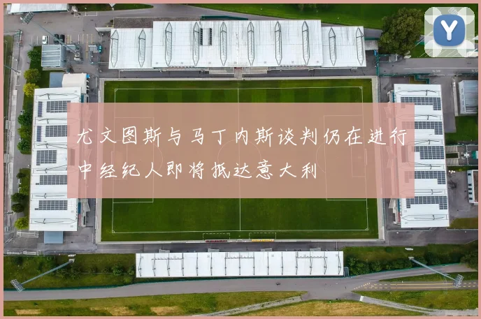 尤文图斯与马丁内斯谈判仍在进行中经纪人即将抵达意大利