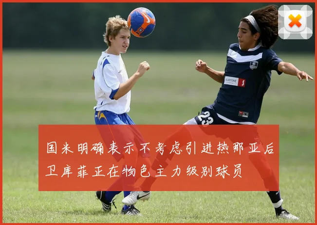 国米明确表示不考虑引进热那亚后卫库菲正在物色主力级别球员