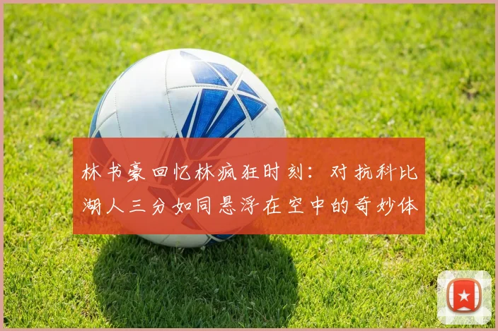 林书豪回忆林疯狂时刻：对抗科比湖人三分如同悬浮在空中的奇妙体验