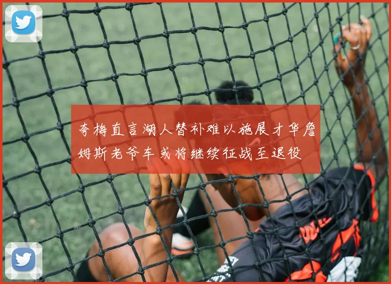 夸梅直言湖人替补难以施展才华詹姆斯老爷车或将继续征战至退役