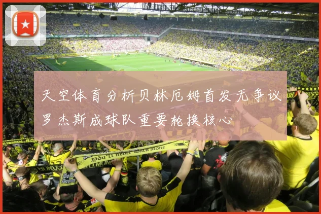 天空体育分析贝林厄姆首发无争议罗杰斯成球队重要轮换核心
