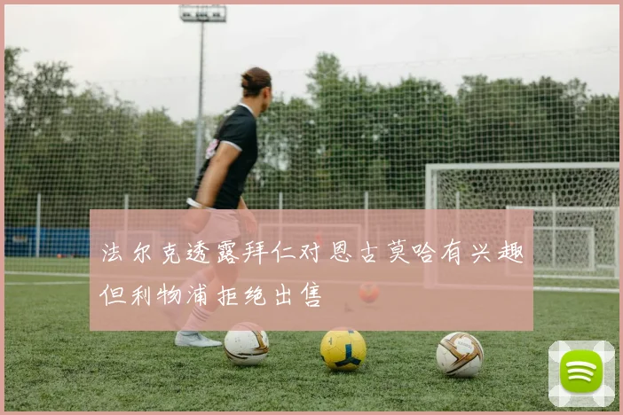 法尔克透露拜仁对恩古莫哈有兴趣但利物浦拒绝出售