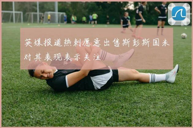 英媒报道热刺愿意出售斯彭斯国米对其表现表示关注