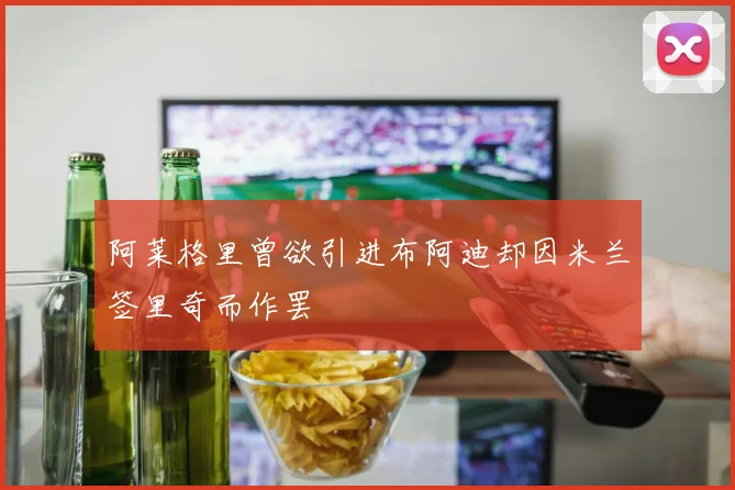 阿莱格里曾欲引进布阿迪却因米兰签里奇而作罢