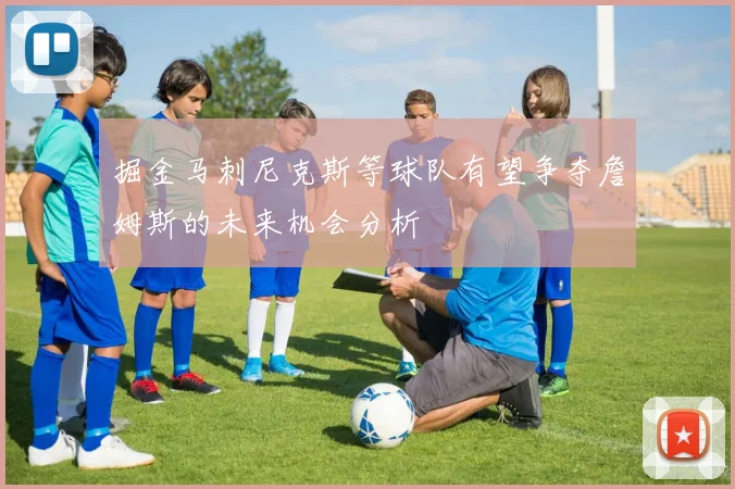 掘金马刺尼克斯等球队有望争夺詹姆斯的未来机会分析