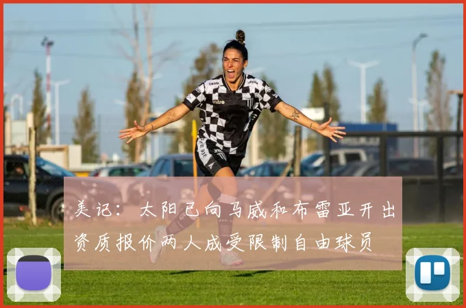 美记：太阳已向马威和布雷亚开出资质报价两人成受限制自由球员