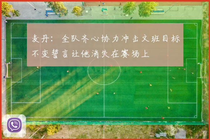 麦丹：全队齐心协力冲击文班目标不变誓言让他消失在赛场上