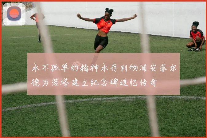 永不孤单的精神永存利物浦安菲尔德为若塔建立纪念碑追忆传奇
