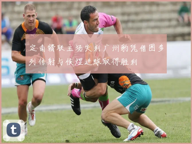 定南赣联主场失利广州豹凭借图多列传射与侯煜进球取得胜利