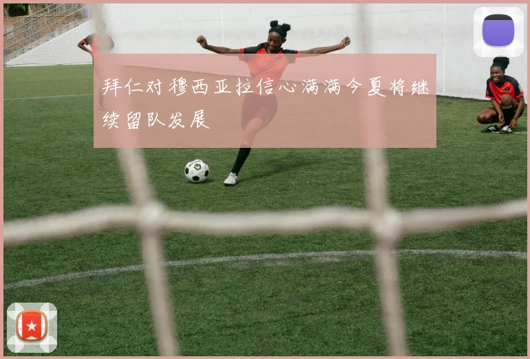 拜仁对穆西亚拉信心满满今夏将继续留队发展