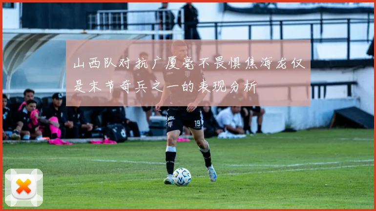山西队对抗广厦毫不畏惧焦海龙仅是末节奇兵之一的表现分析