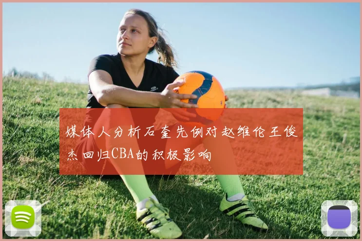 媒体人分析石奎先例对赵维伦王俊杰回归CBA的积极影响