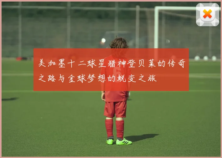 美加墨十二球星猎神登贝莱的传奇之路与金球梦想的蜕变之旅