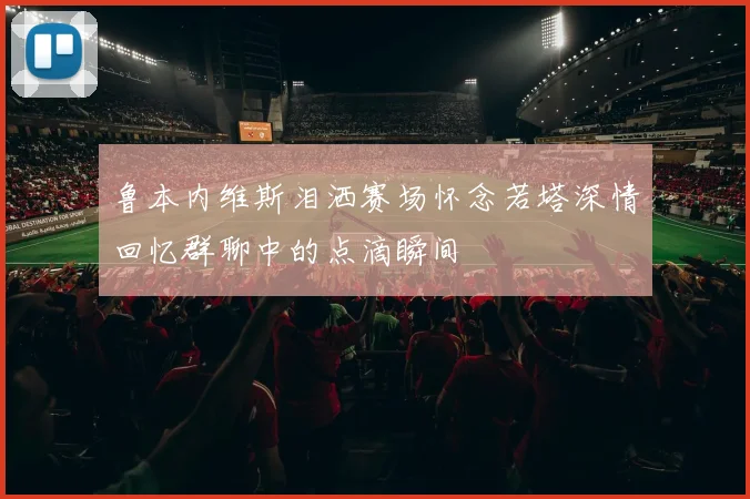 鲁本内维斯泪洒赛场怀念若塔深情回忆群聊中的点滴瞬间