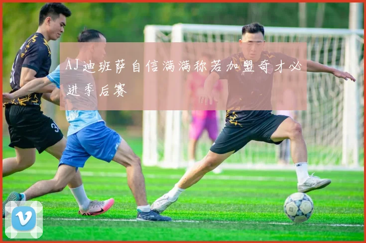 AJ迪班萨自信满满称若加盟奇才必进季后赛