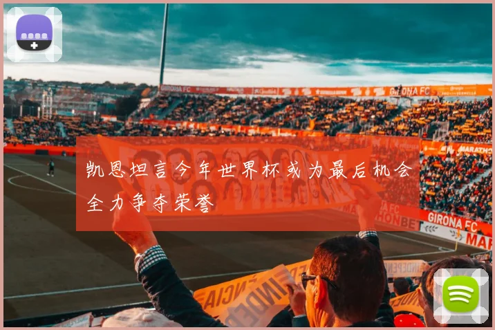 凯恩坦言今年世界杯或为最后机会全力争夺荣誉